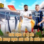 Biến Động Tỷ Lệ Kèo Giải Ngoại Hạng Anh Dấu Ấn Khác Biệt