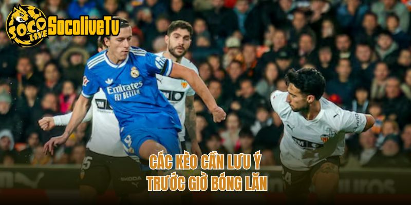 Các kèo cần lưu ý trước giờ bóng lăn