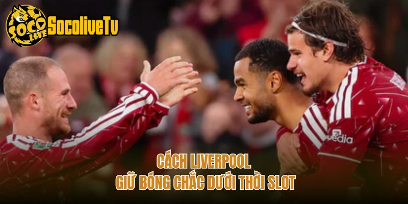Cách Liverpool giữ bóng chắc dưới thời Slot