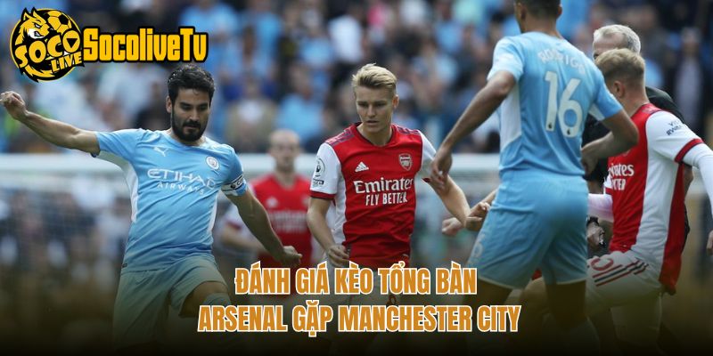 Đánh giá kèo tổng bàn Arsenal gặp Manchester City