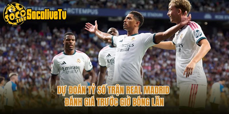 Dự Đoán Tỷ Số Trận Real Madrid - Đánh Giá Trước Giờ Bóng Lăn