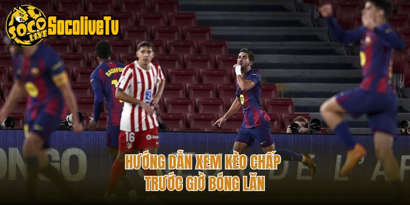 Hướng dẫn xem kèo chấp trước giờ bóng lăn