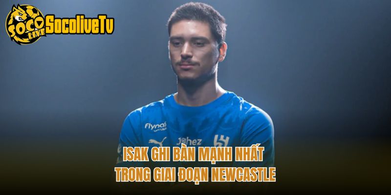 Isak ghi bàn mạnh nhất trong giai đoạn Newcastle
