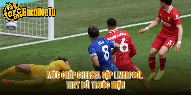 Mức chấp Chelsea gặp Liverpool thay đổi trước trận