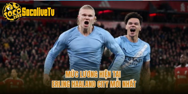 Mức lương hiện tại Erling Haaland City mới nhất