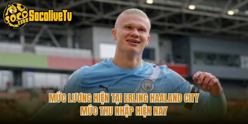 Mức Lương Hiện Tại Erling Haaland City - Mức Thu Nhập Hiện Nay