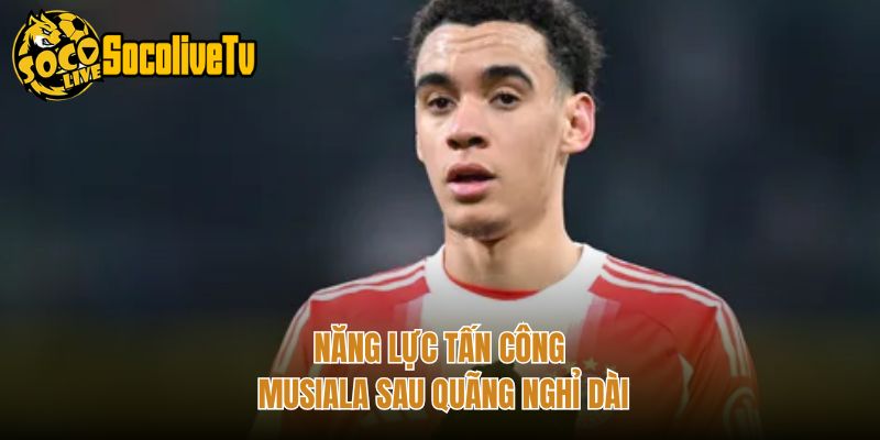 Năng lực tấn công Musiala sau quãng nghỉ dài