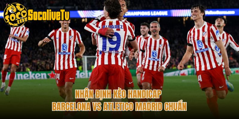 Nhận định kèo handicap Barcelona vs Atletico Madrid chuẩn