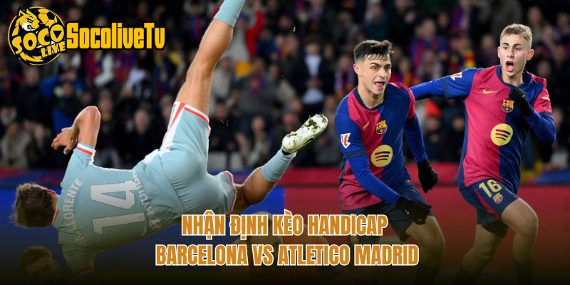 Nhận Định Kèo Handicap Barcelona Vs Atletico Madrid