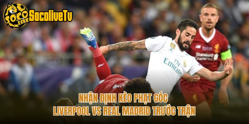 Nhận Định Kèo Phạt Góc Liverpool Vs Real Madrid Trước Trận