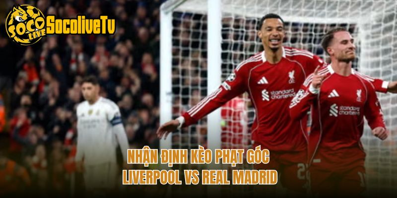 Nhận định kèo phạt góc Liverpool vs Real Madrid