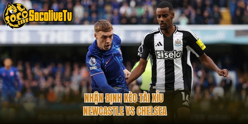 Nhận định kèo tài xỉu Newcastle vs Chelsea