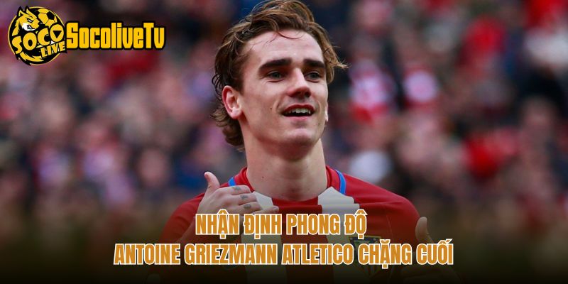 Nhận định phong độ Antoine Griezmann Atletico chặng cuối