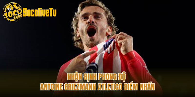 Nhận Định Phong Độ Antoine Griezmann Atletico Điểm Nhấn
