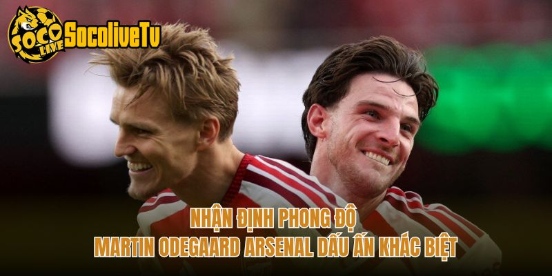 Nhận Định Phong Độ Martin Odegaard Arsenal Dấu Ấn Khác Biệt