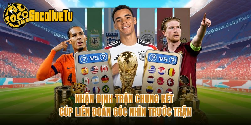 Nhận Định Trận Chung Kết Cúp Liên Đoàn Góc Nhìn Trước Trận