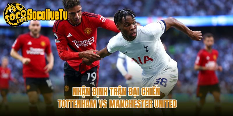 Nhận Định Trận Đại Chiến Tottenham Vs Manchester United