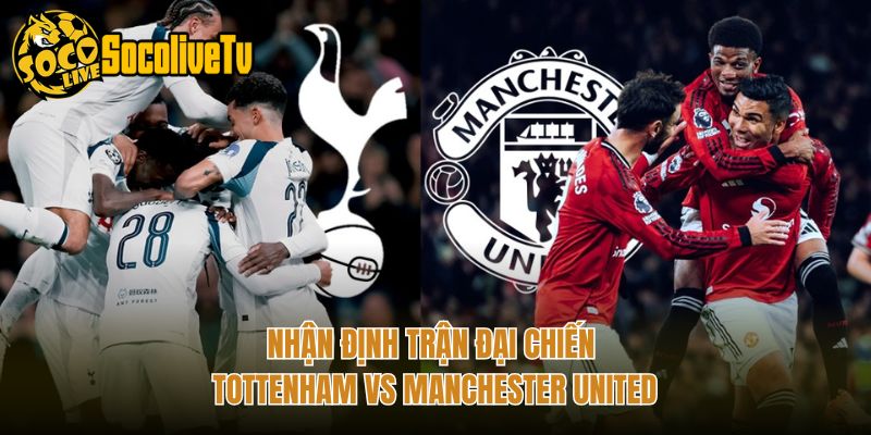 Nhận định trận đại chiến Tottenham vs Manchester United