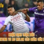 Nhận Định Trận Đấu Fiorentina Vs AC Milan Các Điểm Cần Lưu Ý