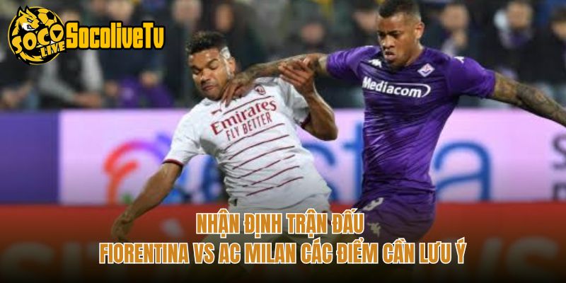 Nhận Định Trận Đấu Fiorentina Vs AC Milan Các Điểm Cần Lưu Ý