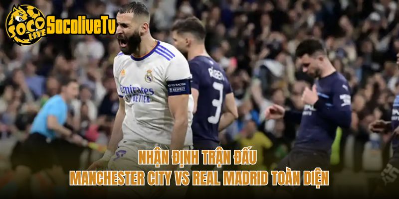 Nhận Định Trận Đấu Manchester City Vs Real Madrid Toàn Diện