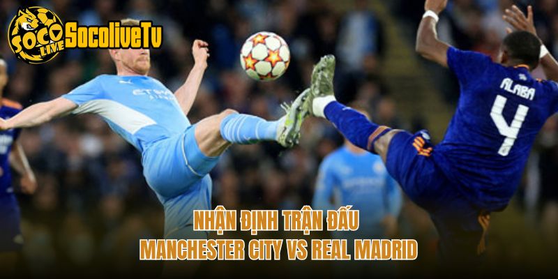 Nhận định trận đấu Manchester City vs Real Madrid