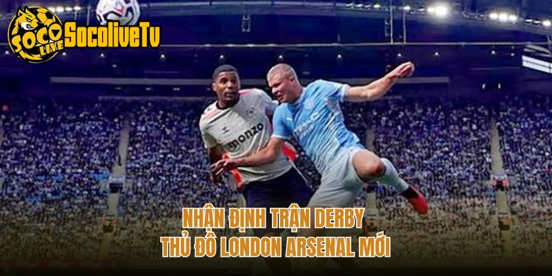 Nhận định trận derby thủ đô London Arsenal mới