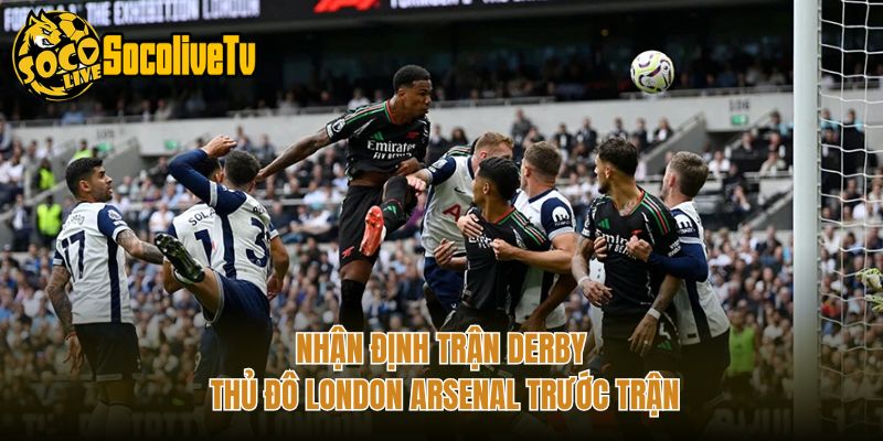 Nhận Định Trận Derby Thủ Đô London Arsenal Trước Trận