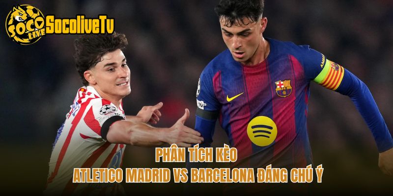 Phân Tích Kèo Atletico Madrid Vs Barcelona Đáng Chú Ý