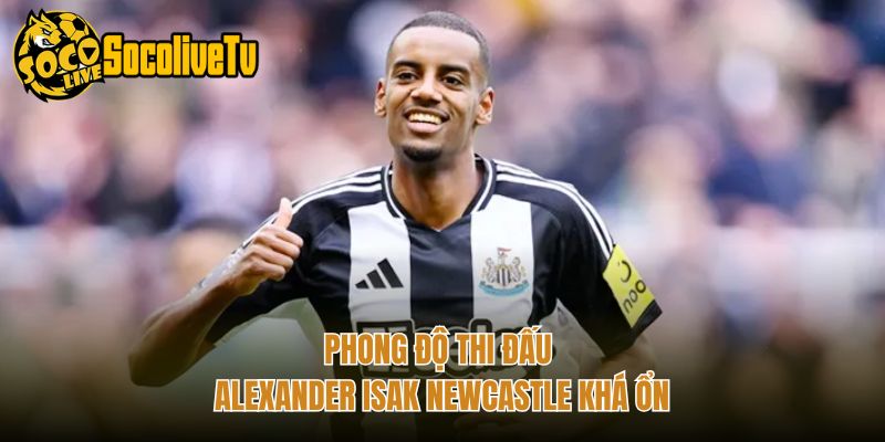 Phong độ thi đấu Alexander Isak Newcastle khá ổn