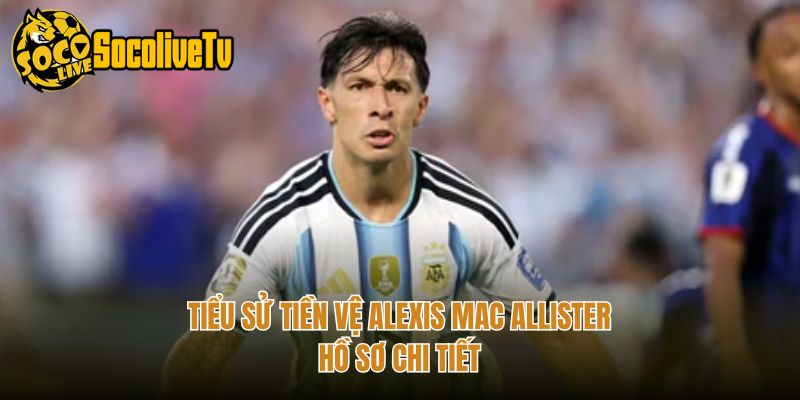 Tiểu Sử Tiền Vệ Alexis Mac Allister - Hồ Sơ Chi Tiết