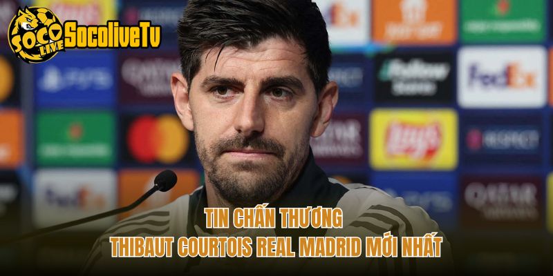 Tin Chấn Thương Thibaut Courtois Real Madrid Mới Nhất