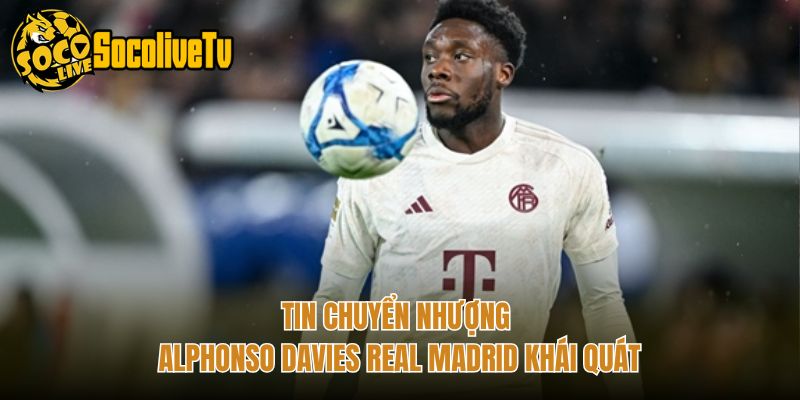 Tin chuyển nhượng Alphonso Davies Real Madrid khái quát
