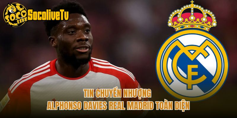 Tin Chuyển Nhượng Alphonso Davies Real Madrid Toàn Diện