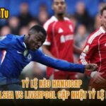 Tỷ Lệ Kèo Handicap Chelsea Vs Liverpool Cập Nhật Tỷ Lệ Mới