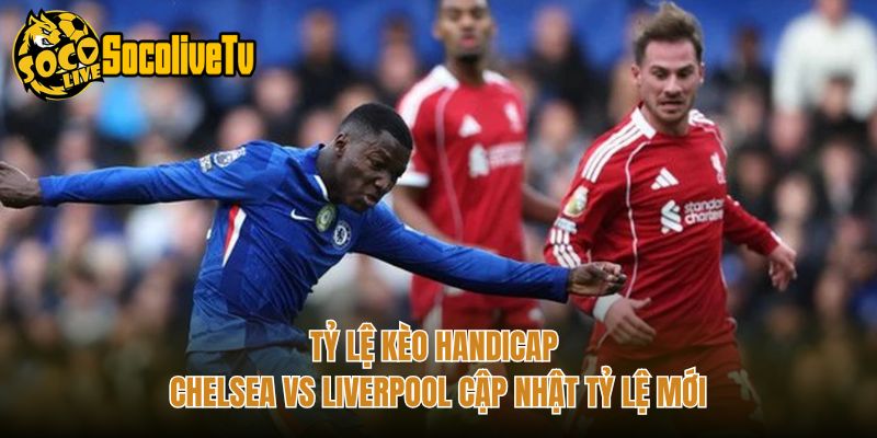 Tỷ Lệ Kèo Handicap Chelsea Vs Liverpool Cập Nhật Tỷ Lệ Mới