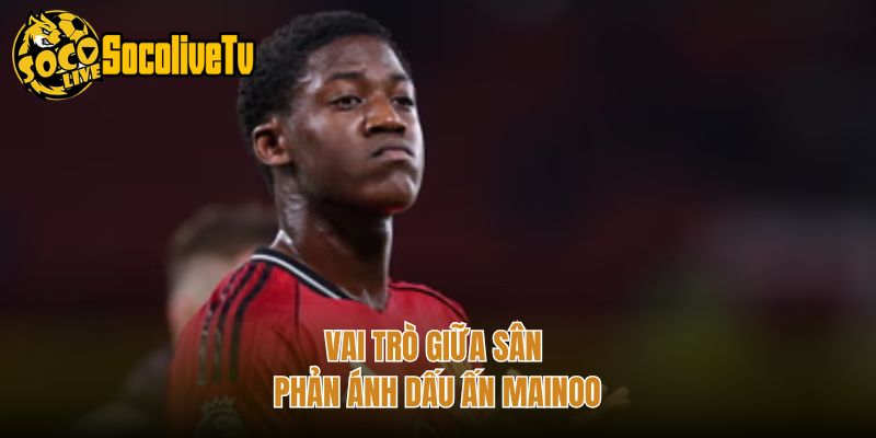 Vai trò giữa sân phản ánh dấu ấn Mainoo