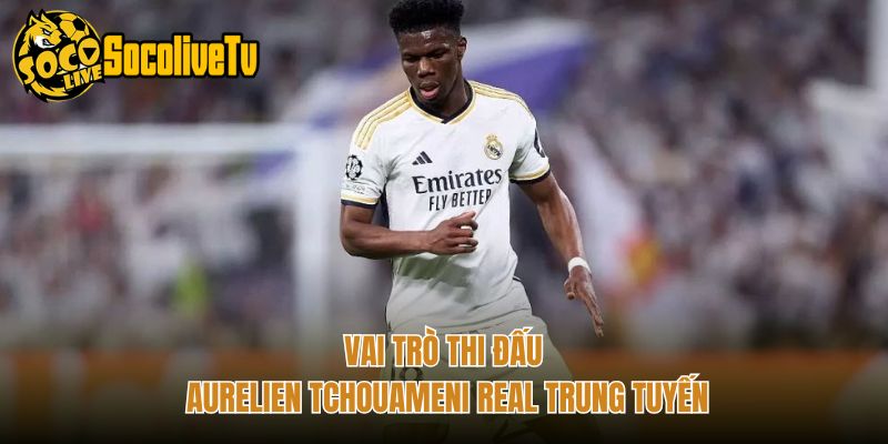 Vai trò thi đấu Aurelien Tchouameni Real trung tuyến